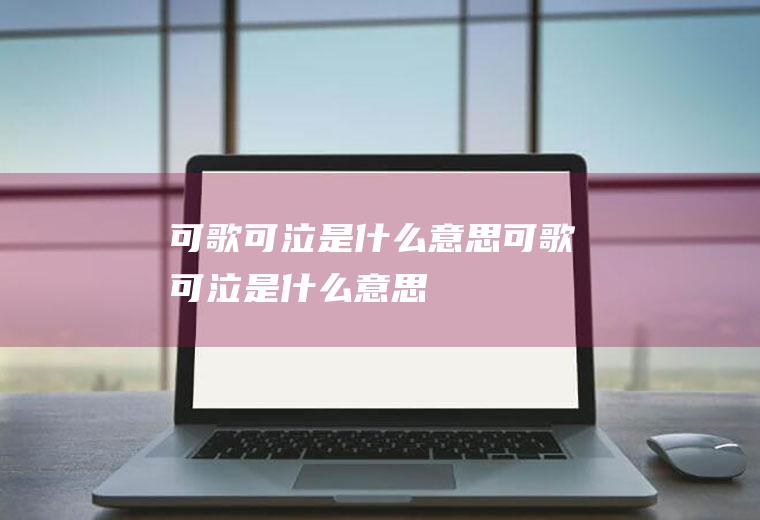 可歌可泣是什么意思（可歌可泣是什么意思）