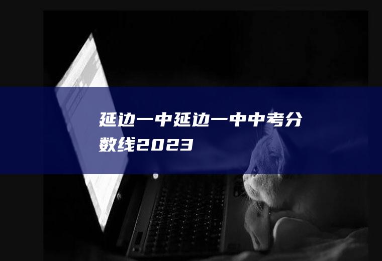 延边一中（延边一中中考分数线2023）