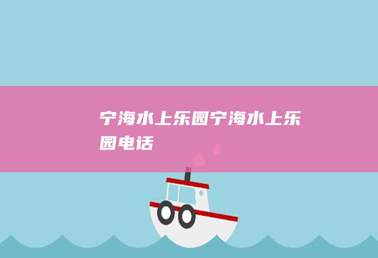 宁海水上乐园（宁海水上乐园电话）