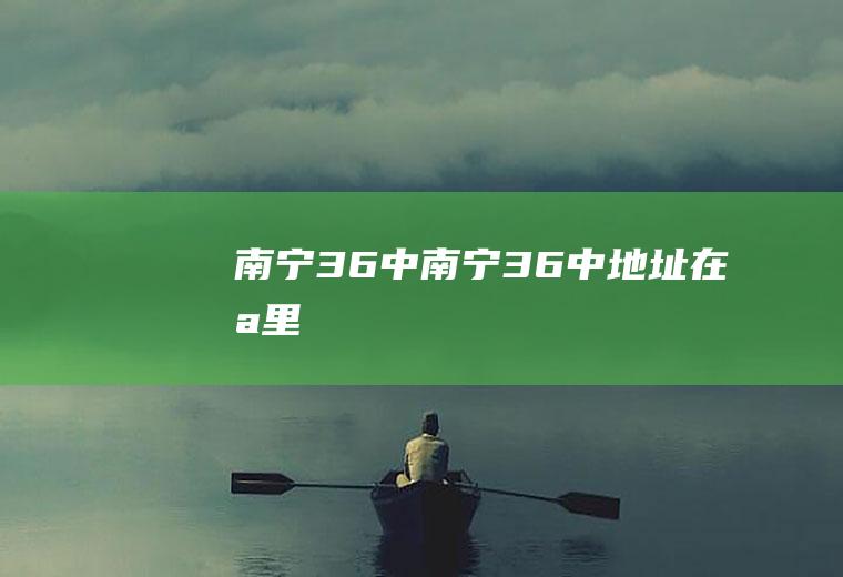 南宁36中（南宁36中地址在哪里）