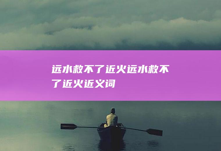 远水救不了近火（远水救不了近火近义词）