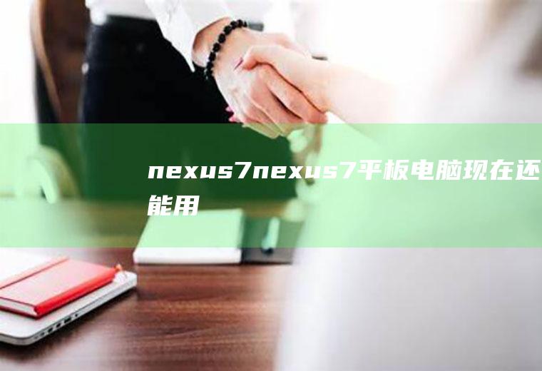 nexus7（nexus7平板电脑现在还能用吗）