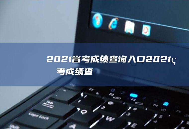 2021省考成绩查询入口（2021省考成绩查询入口官网）