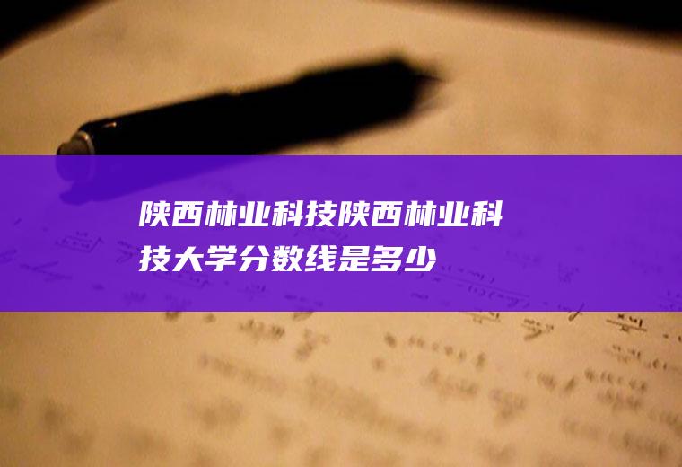 陕西林业科技（陕西林业科技大学分数线是多少）