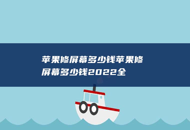 苹果修屏幕多少钱（苹果修屏幕多少钱2022全新报价表）