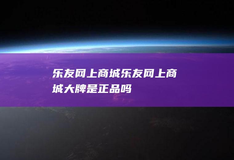 乐友网上商城（乐友网上商城大牌是正品吗）