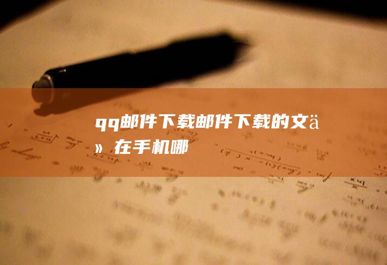 qq邮件下载（邮件下载的文件在手机哪）