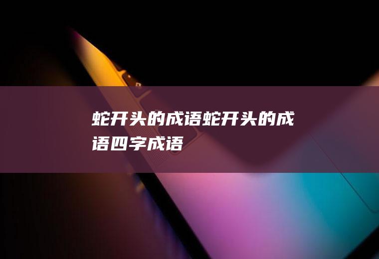 蛇开头的成语（蛇开头的成语四字成语）