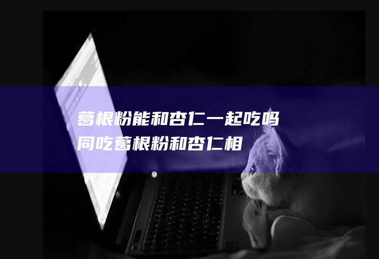 葛根粉能和杏仁一起吃吗/同吃_葛根粉和杏仁相克吗