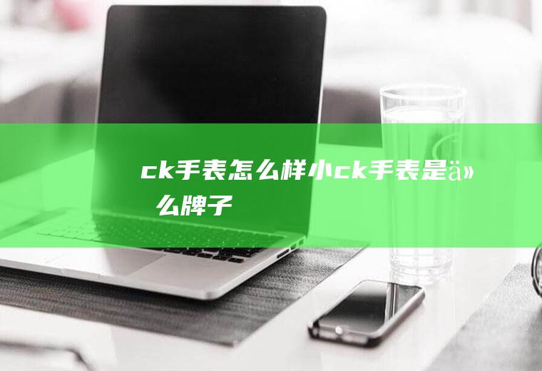 ck手表怎么样（小ck手表是什么牌子）