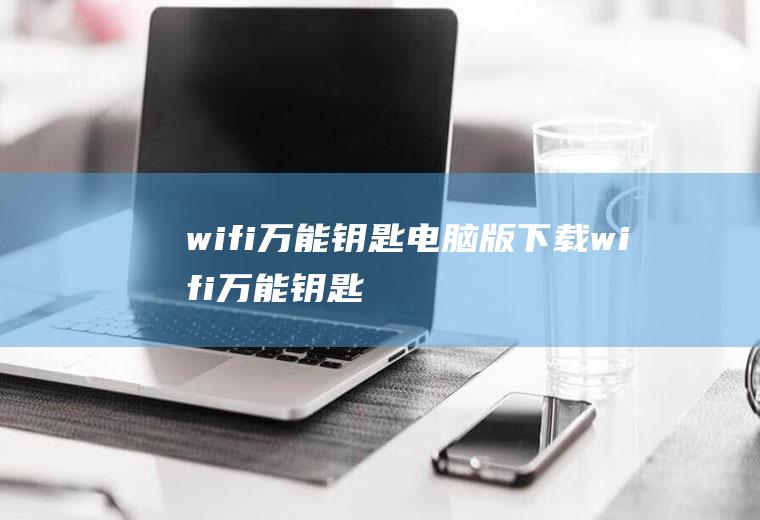 wifi万能钥匙电脑版下载（wifi万能钥匙电脑版下载）