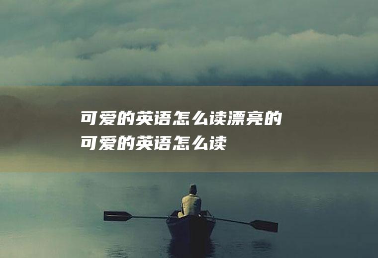 可爱的英语怎么读（漂亮的可爱的英语怎么读）