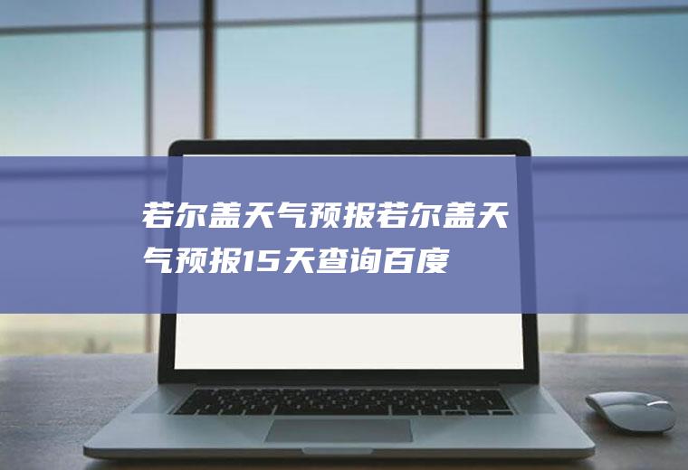 若尔盖天气预报（若尔盖天气预报15天查询百度）