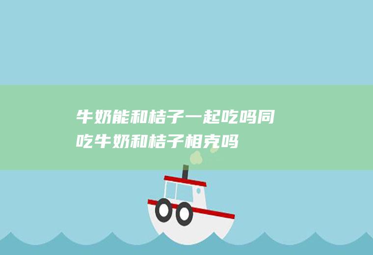 牛奶能和桔子一起吃吗/同吃_牛奶和桔子相克吗