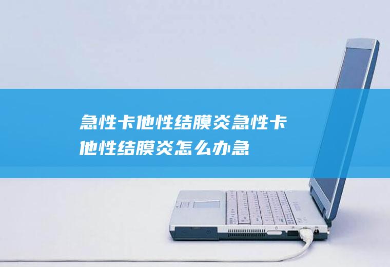 急性卡他性结膜炎_急性卡他性结膜炎怎么办_急性卡他性结膜炎吃什么好_急性卡他性结膜炎的症状