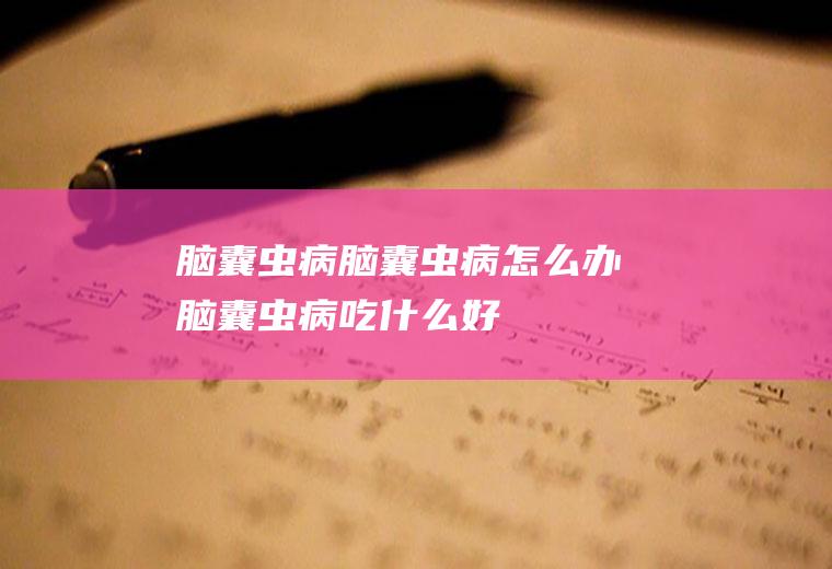 脑囊虫病_脑囊虫病怎么办_脑囊虫病吃什么好_脑囊虫病的症状