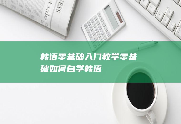 韩语零基础入门教学(零基础如何自学韩语)