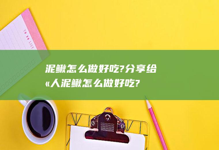 泥鳅怎么做好吃?分享给别人(泥鳅怎么做好吃?分享给朋友)