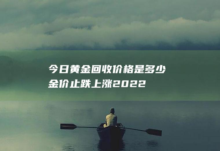 今日黄金回收价格是多少(金价止跌上涨2022年8月30日今日黄金价格及黄金回收价格查询)