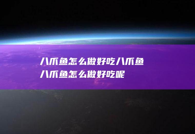 八爪鱼怎么做好吃八爪鱼(八爪鱼怎么做好吃呢)