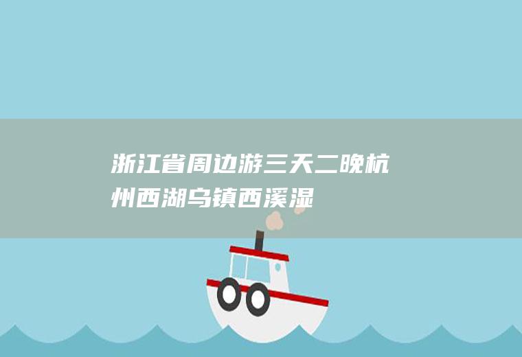 浙江省周边游三天二晚,杭州西湖、乌镇、西溪湿地