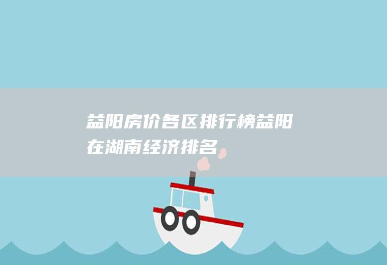 益阳房价各区排行榜(益阳在湖南经济排名)