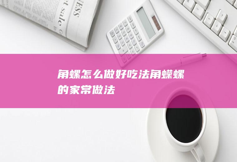 角螺怎么做好吃法(角蝾螺的家常做法)