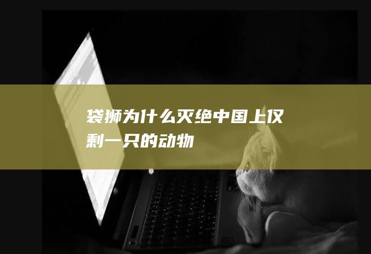 袋狮为什么灭绝(中国上仅剩一只的动物)