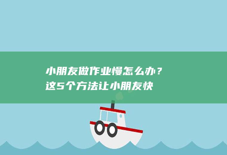 小朋友做作业慢怎么办？这5个方法,让小朋友快速完成作业