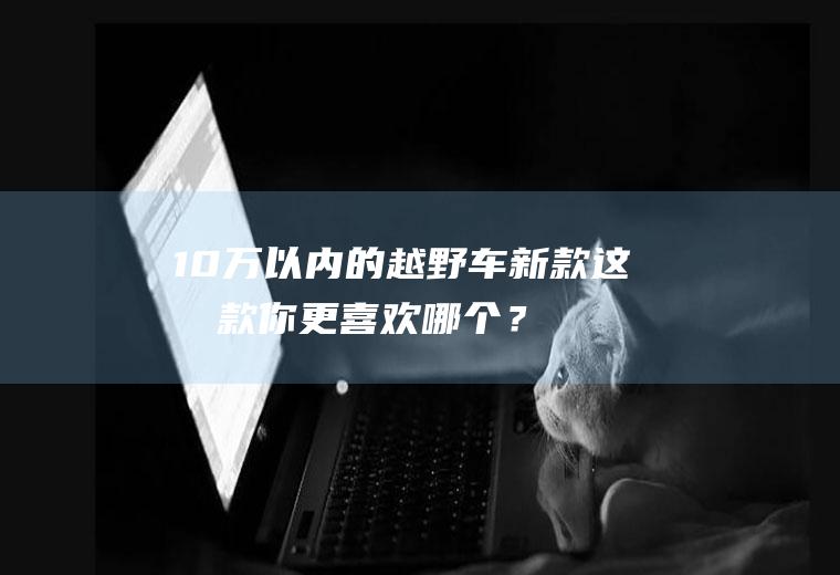 10万以内的越野车新款,这几款你更喜欢哪个？