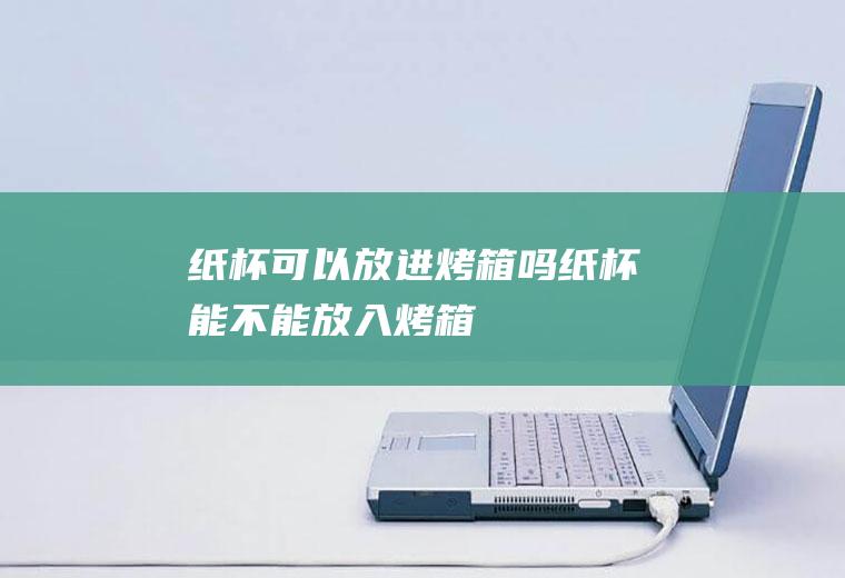 纸杯可以放进烤箱吗,纸杯能不能放入烤箱