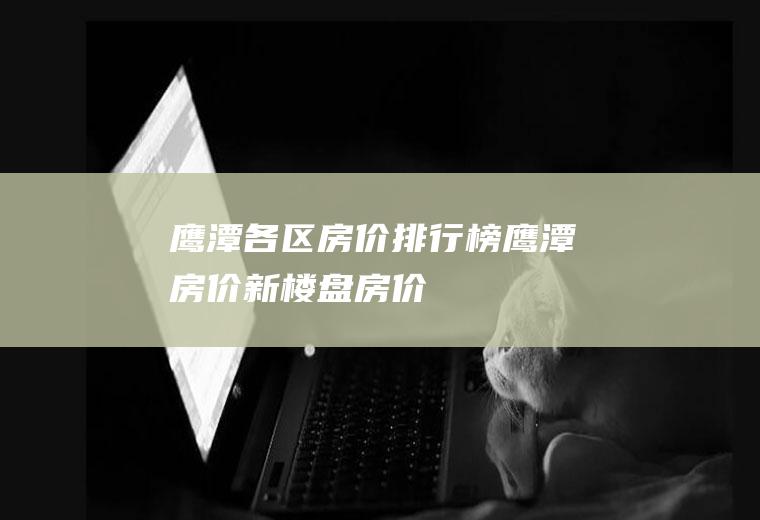 鹰潭各区房价排行榜(鹰潭房价新楼盘房价)