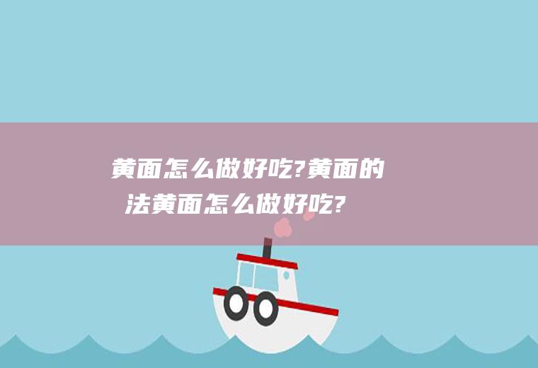 黄面怎么做好吃?黄面的做法(黄面怎么做好吃?黄面怎么做?)