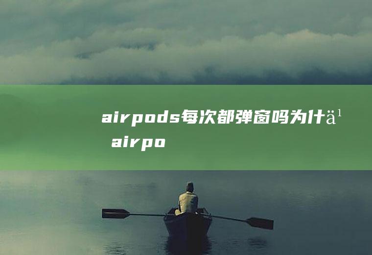 airpods每次都弹窗吗,为什么airpods不是每次都弹窗