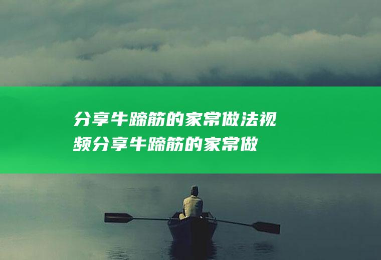 分享牛蹄筋的家常做法视频(分享牛蹄筋的家常做法图片)