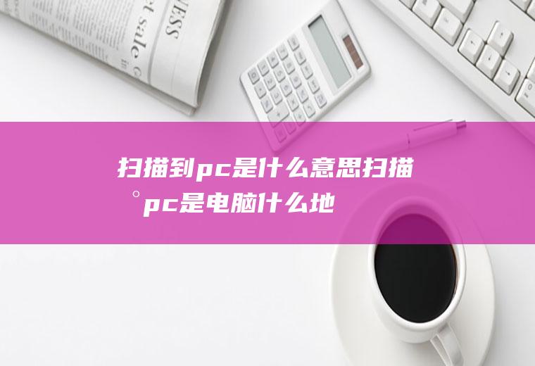 扫描到pc是什么意思,扫描到pc是电脑什么地方