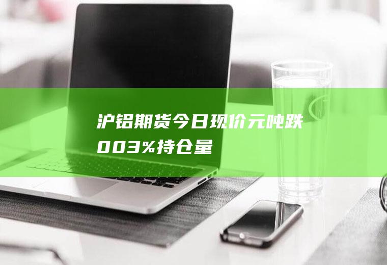 沪铝期货今日现价：元吨,跌0.03%,持仓量减少手至手