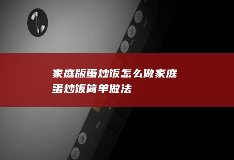 家庭版蛋炒饭怎么做(家庭蛋炒饭简单做法)