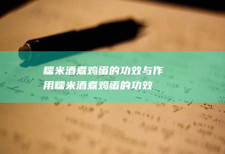 糯米酒煮鸡蛋的功效与作用(糯米酒煮鸡蛋的功效与作用禁忌)