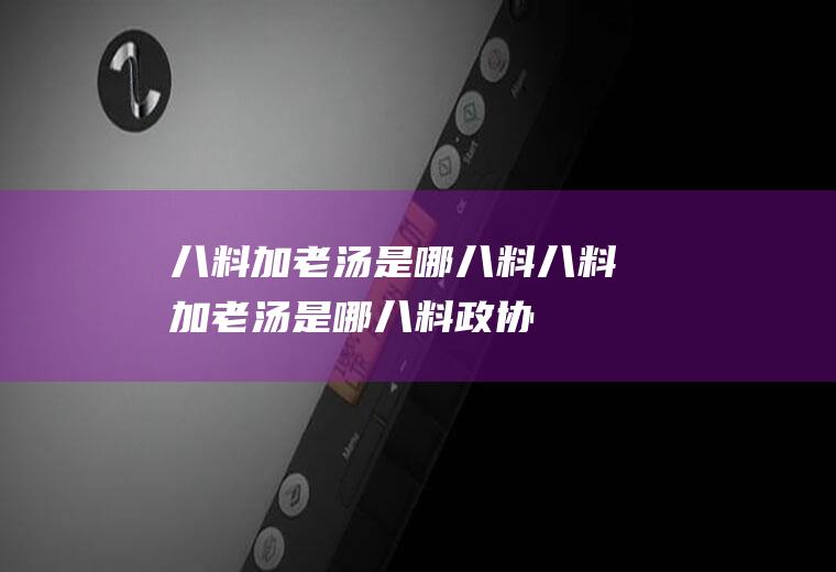 八料加老汤是哪八料,八料加老汤是哪八料政协