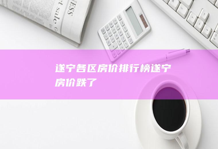 遂宁各区房价排行榜(遂宁房价跌了)