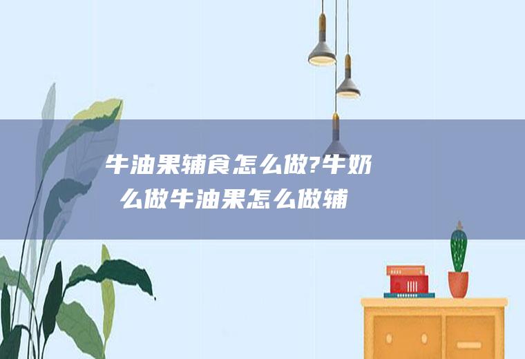 牛油果辅食怎么做?牛奶怎么做(牛油果怎么做辅食吗)