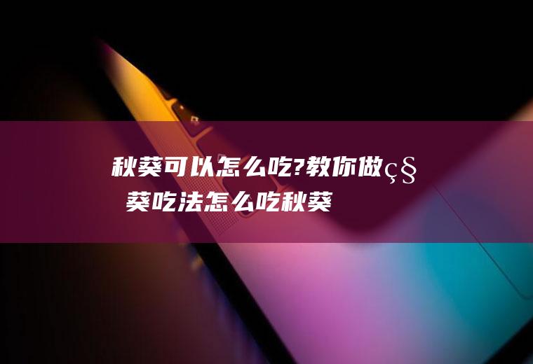 秋葵可以怎么吃?教你做(秋葵吃法怎么吃秋葵)