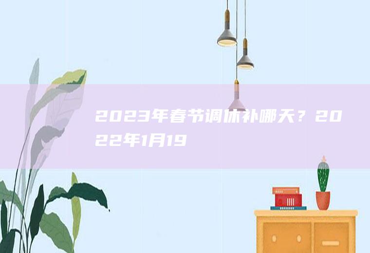 2023年春节调休补哪天？2022年1月19日-22日调休