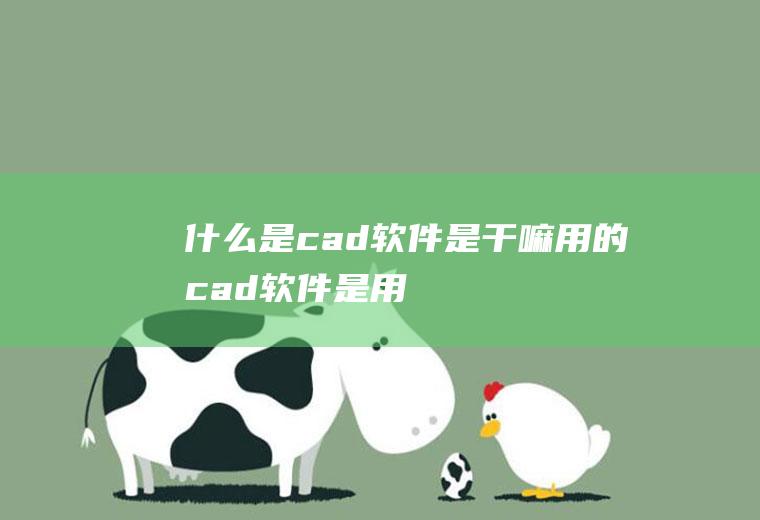 什么是cad软件,是干嘛用的,cad软件是用来做什么的