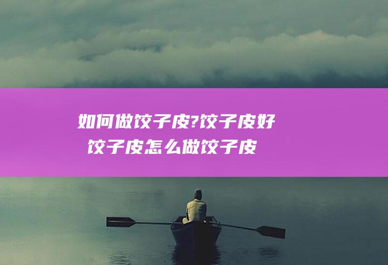 如何做饺子皮?饺子皮好吃(饺子皮怎么做饺子皮)