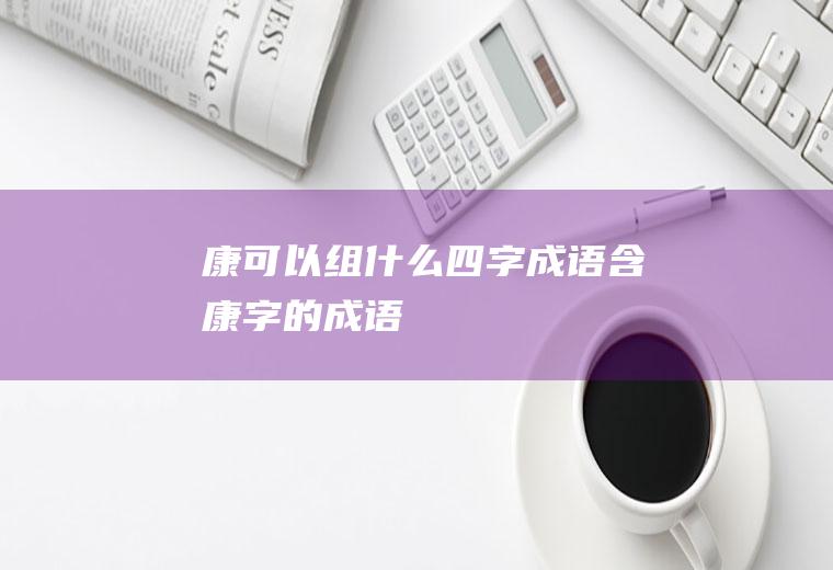 康可以组什么四字成语(含康字的成语)