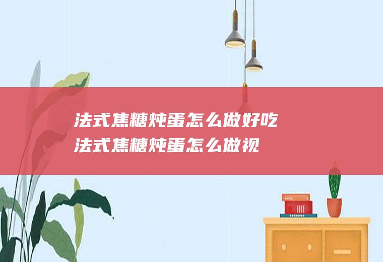 法式焦糖炖蛋怎么做好吃(法式焦糖炖蛋怎么做视频)