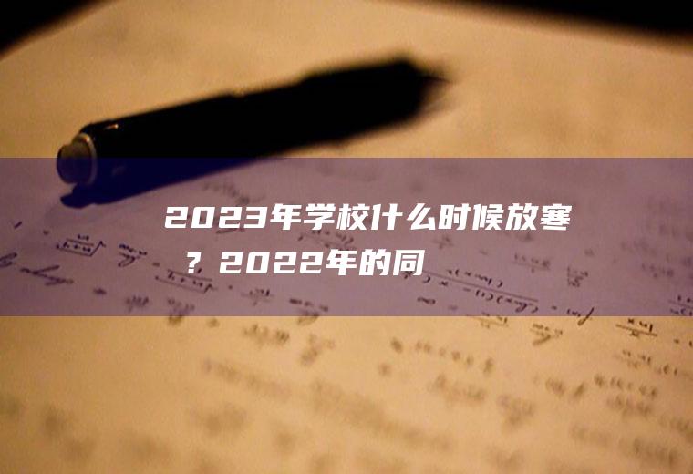 2023年学校什么时候放寒假？2022年的同学看过来!