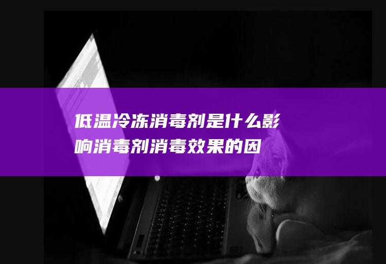 低温冷冻消毒剂是什么(影响消毒剂消毒效果的因素)